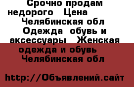 Срочно продам недорого › Цена ­ 1 000 - Челябинская обл. Одежда, обувь и аксессуары » Женская одежда и обувь   . Челябинская обл.